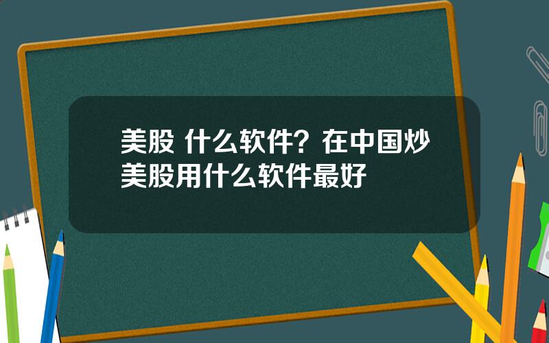 美股 什么软件？在中国炒美股用什么软件最好